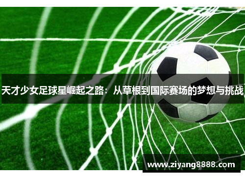 天才少女足球星崛起之路：从草根到国际赛场的梦想与挑战