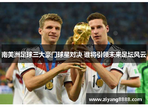 南美洲足球三大豪门球星对决 谁将引领未来足坛风云