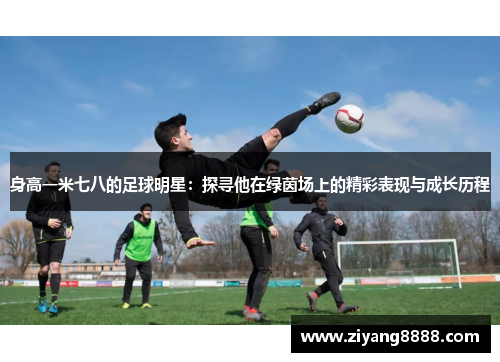 身高一米七八的足球明星：探寻他在绿茵场上的精彩表现与成长历程