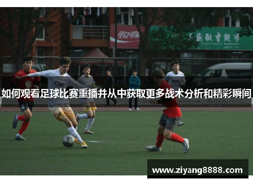 如何观看足球比赛重播并从中获取更多战术分析和精彩瞬间