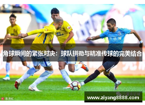 角球瞬间的紧张对决：球队拼劲与精准传球的完美结合