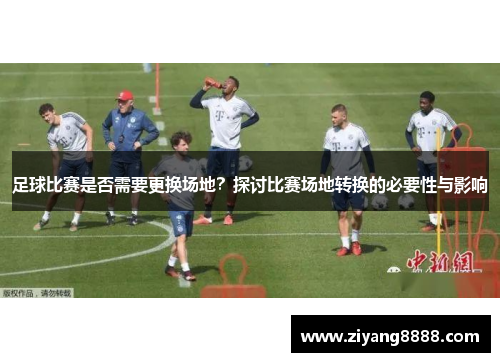 足球比赛是否需要更换场地？探讨比赛场地转换的必要性与影响