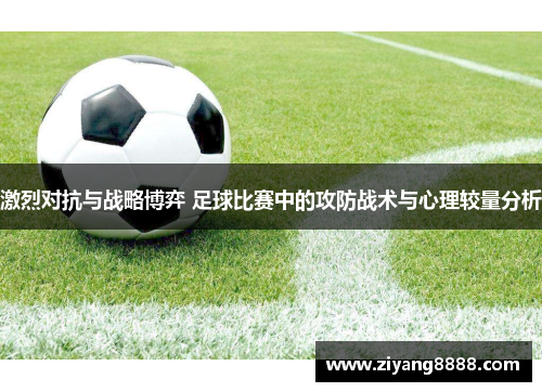 激烈对抗与战略博弈 足球比赛中的攻防战术与心理较量分析