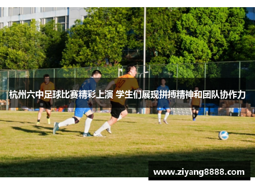 杭州六中足球比赛精彩上演 学生们展现拼搏精神和团队协作力