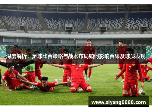 深度解析：足球比赛策略与战术布局如何影响赛果及球员表现