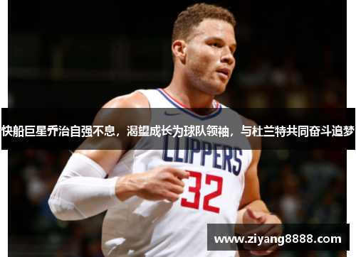 快船巨星乔治自强不息，渴望成长为球队领袖，与杜兰特共同奋斗追梦