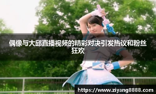 偶像与大邱直播视频的精彩对决引发热议和粉丝狂欢