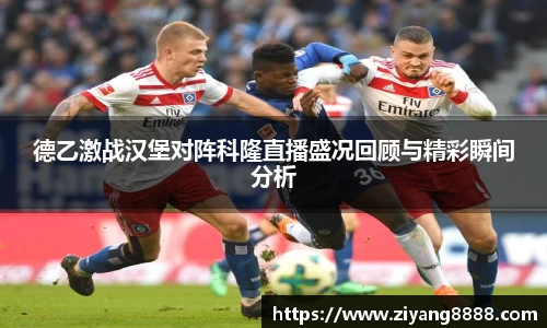 德乙激战汉堡对阵科隆直播盛况回顾与精彩瞬间分析